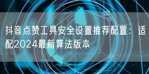 抖音点赞工具安全设置推荐配置:适配2024最新算法版本