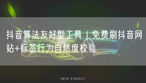 抖音算法友好型工具|免费刷抖音网站+标签行为自然度校验