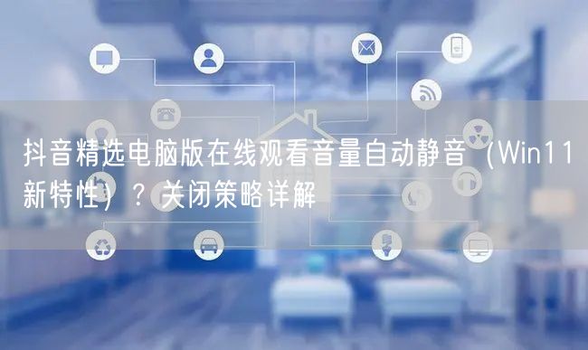 抖音精选电脑版在线观看音量自动静音（Win11新特性）？关闭策略详解