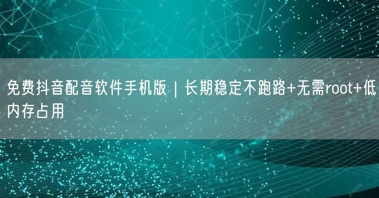免费抖音配音软件手机版｜长期稳定不跑路+无需root+低内存占用