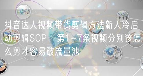 抖音达人视频带货剪辑方法新人冷启动剪辑SOP：第1-7条视频分别该怎么剪才容易破