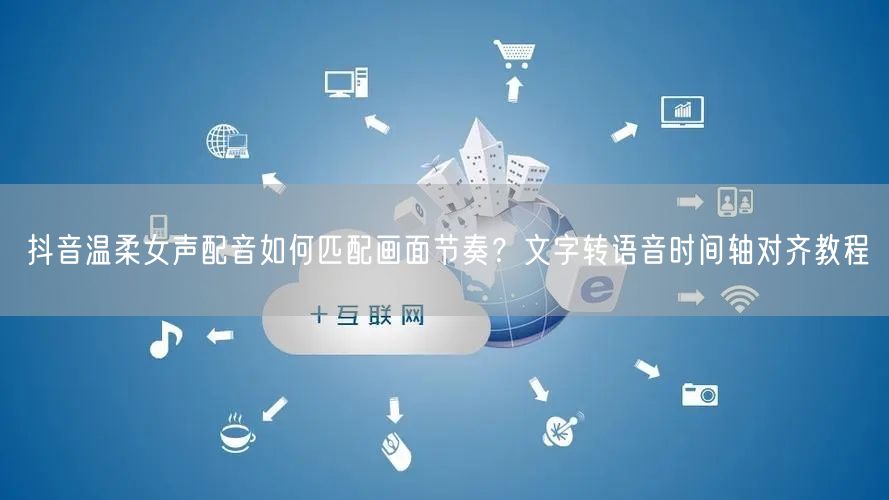 抖音温柔女声配音如何匹配画面节奏？文字转语音时间轴对齐教程
