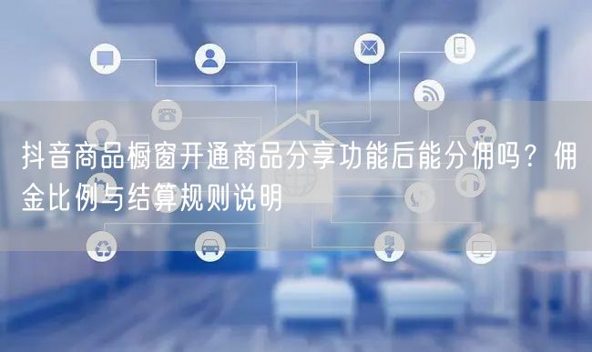 抖音商品橱窗开通商品分享功能后能分佣吗？佣金比例与结算规则说明