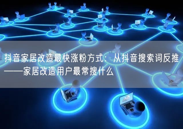 抖音家居改造最快涨粉方式：从抖音搜索词反推——家居改造用户最常搜什么