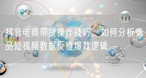 抖音电商带货操作技巧：如何分析竞品短视频数据反推爆款逻辑