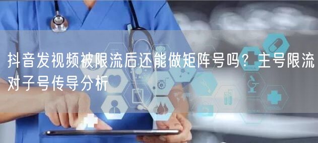 抖音发视频被限流后还能做矩阵号吗？主号限流对子号传导分析