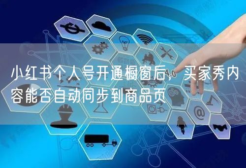 小红书个人号开通橱窗后，买家秀内容能否自动同步到商品页