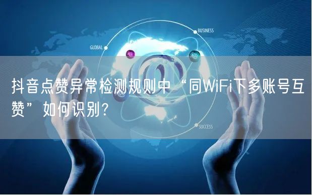 抖音点赞异常检测规则中“同WiFi下多账号互赞”如何识别?