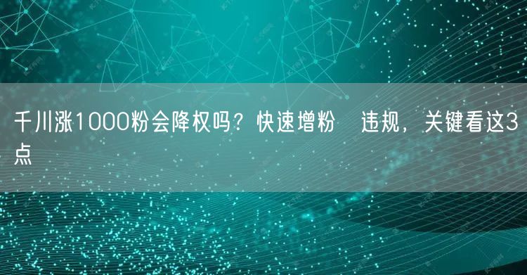 千川涨1000粉会降权吗?快速增粉≠违规,关键看这3点