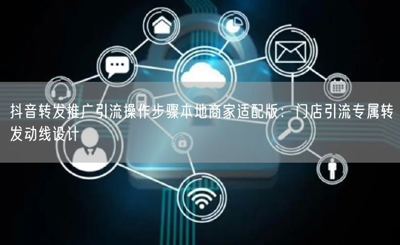 抖音转发推广引流操作步骤本地商家适配版：门店引流专属转发动线设计