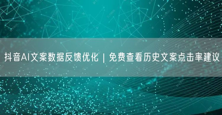 抖音AI文案数据反馈优化｜免费查看历史文案点击率建议