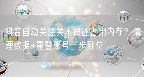 抖音自动关注关不掉还占用内存？清理数据+重登账号一步到位