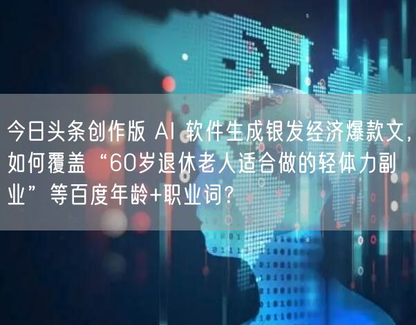 今日头条创作版 AI 软件生成银发经济爆款文，如何覆盖“60岁退休老人适合做的轻