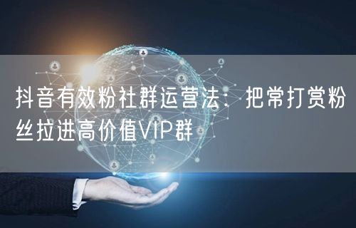 抖音有效粉社群运营法:把常打赏粉丝拉进高价值VIP群