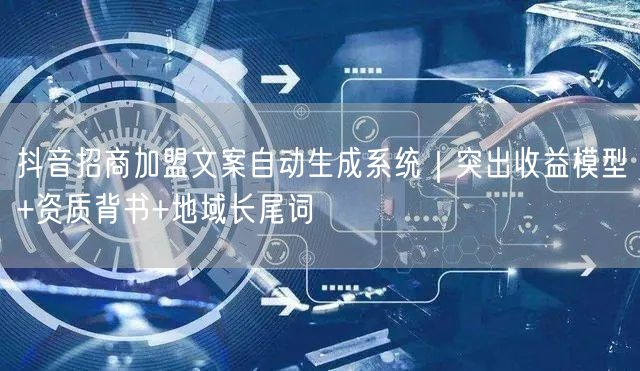 抖音招商加盟文案自动生成系统|突出收益模型+资质背书+地域长尾词