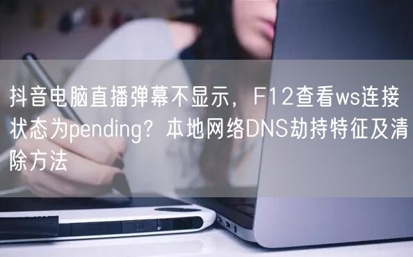 抖音电脑直播弹幕不显示,F12查看ws连接状态为pending?本地网络DNS劫