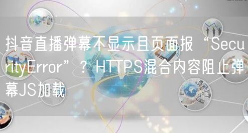 抖音直播弹幕不显示且页面报“SecurityError”?HTTPS混合内容阻止