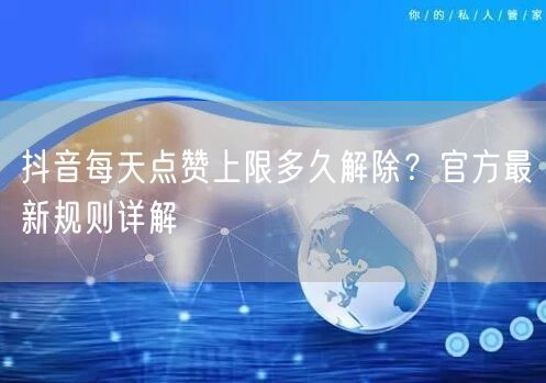 抖音每天点赞上限多久解除？官方最新规则详解