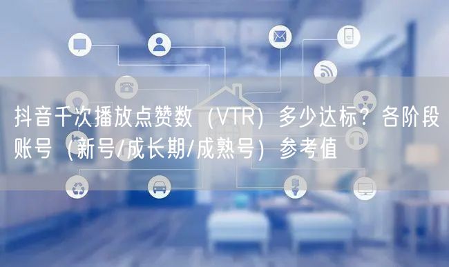 抖音千次播放点赞数（VTR）多少达标？各阶段账号（新号/成长期/成熟号）参考值