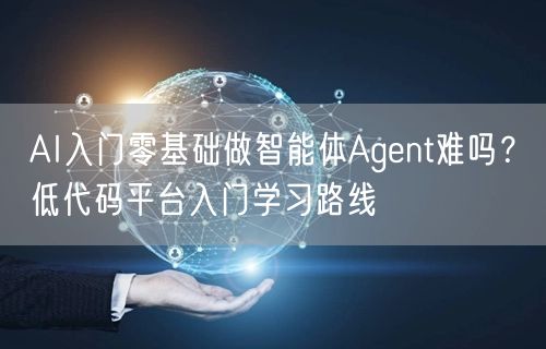 AI入门零基础做智能体Agent难吗？低代码平台入门学习路线