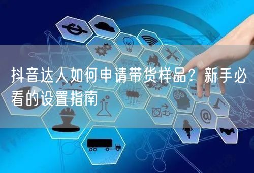 抖音达人如何申请带货样品？新手必看的设置指南