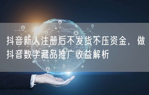 抖音新人注册后不发货不压资金，做抖音数字藏品推广收益解析