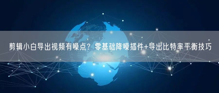 剪辑小白导出视频有噪点？零基础降噪插件+导出比特率平衡技巧