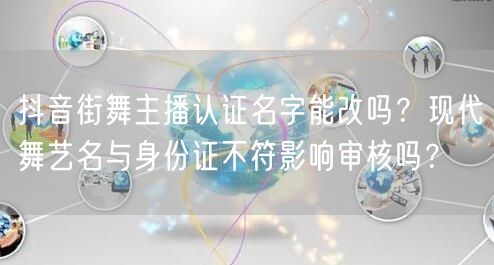 抖音街舞主播认证名字能改吗？现代舞艺名与身份证不符影响审核吗？