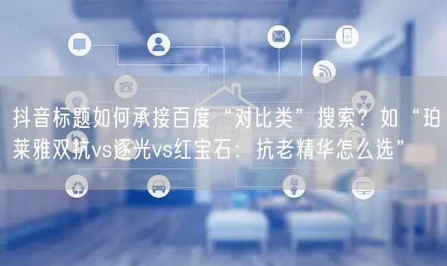 抖音标题如何承接百度“对比类”搜索？如“珀莱雅双抗vs逐光vs红宝石：抗老精华怎