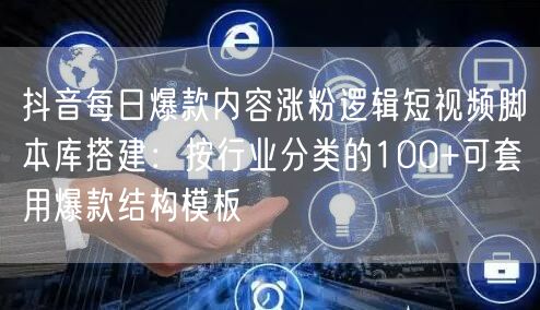 抖音每日爆款内容涨粉逻辑短视频脚本库搭建:按行业分类的100+可套用爆款结构模板