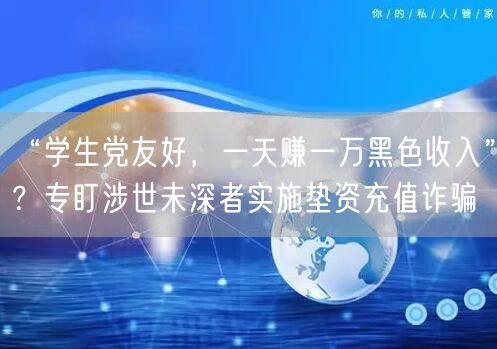 “学生党友好,一天赚一万黑色收入”?专盯涉世未深者实施垫资充值诈骗
