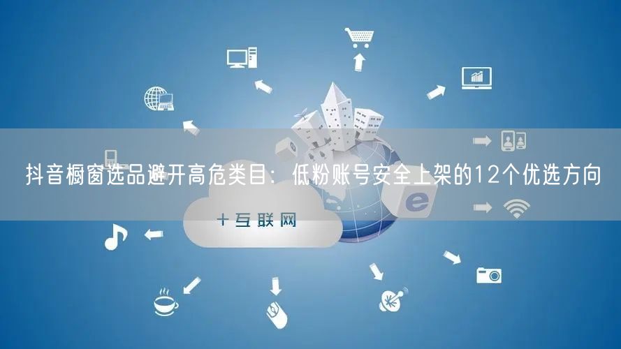 抖音橱窗选品避开高危类目：低粉账号安全上架的12个优选方向