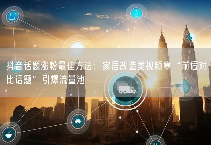 抖音话题涨粉最佳方法：家居改造类视频靠“前后对比话题”引爆流量池