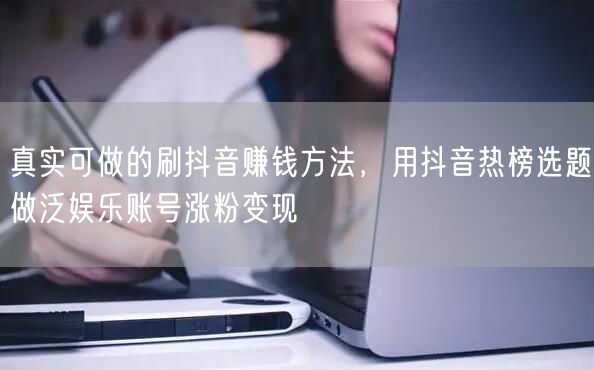 真实可做的刷抖音赚钱方法,用抖音热榜选题做泛娱乐账号涨粉变现