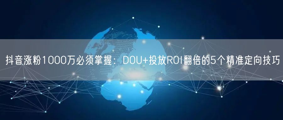 抖音涨粉1000万必须掌握:DOU+投放ROI翻倍的5个精准定向技巧