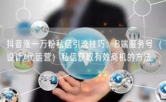 抖音涨一万粉私信引流技巧：B端服务号（设计/代运营）私信获取有效商机的方法