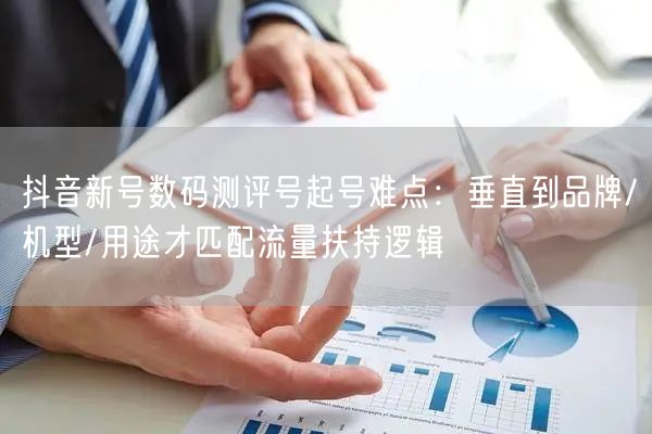 抖音新号数码测评号起号难点:垂直到品牌/机型/用途才匹配流量扶持逻辑