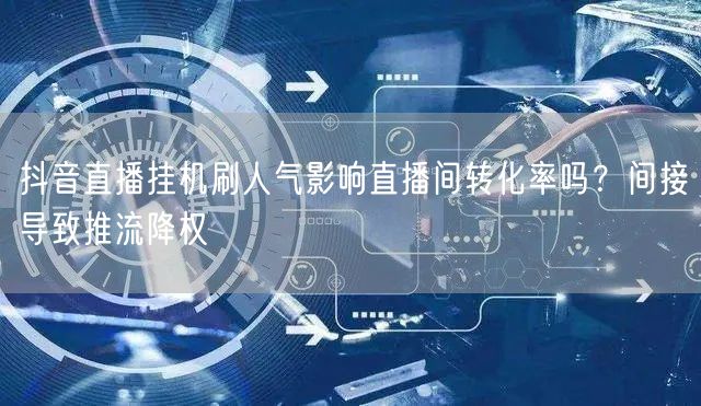 抖音直播挂机刷人气影响直播间转化率吗？间接导致推流降权