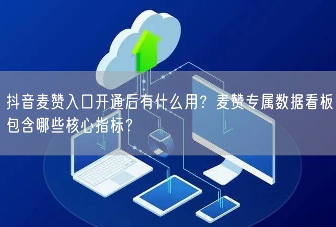 抖音麦赞入口开通后有什么用？麦赞专属数据看板包含哪些核心指标？