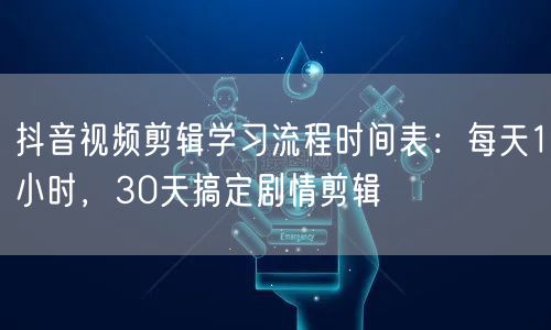 抖音视频剪辑学习流程时间表：每天1小时，30天搞定剧情剪辑