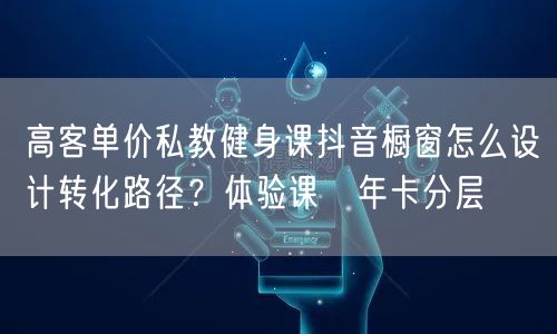 高客单价私教健身课抖音橱窗怎么设计转化路径？体验课→年卡分层