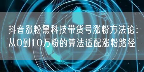 抖音涨粉黑科技带货号涨粉方法论：从0到10万粉的算法适配涨粉路径