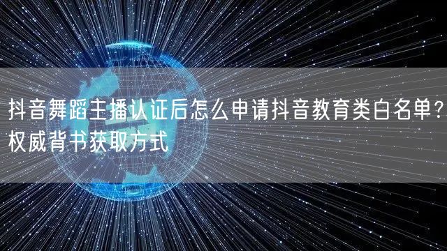 抖音舞蹈主播认证后怎么申请抖音教育类白名单？权威背书获取方式