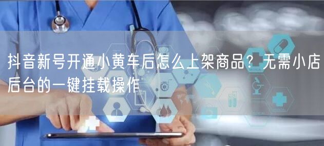 抖音新号开通小黄车后怎么上架商品？无需小店后台的一键挂载操作