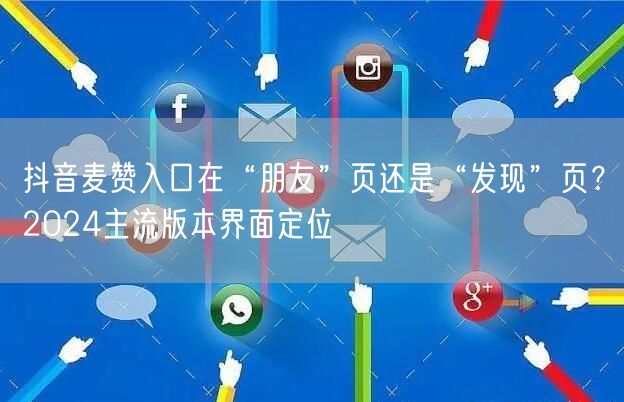 抖音麦赞入口在“朋友”页还是“发现”页?2024主流版本界面定位