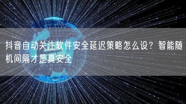 抖音自动关注软件安全延迟策略怎么设?智能随机间隔才是真安全