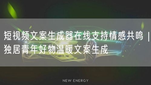 短视频文案生成器在线支持情感共鸣|独居青年好物温暖文案生成