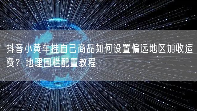 抖音小黄车挂自己商品如何设置偏远地区加收运费？地理围栏配置教程