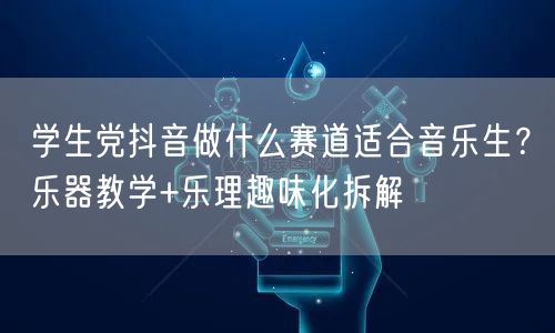 学生党抖音做什么赛道适合音乐生？乐器教学+乐理趣味化拆解