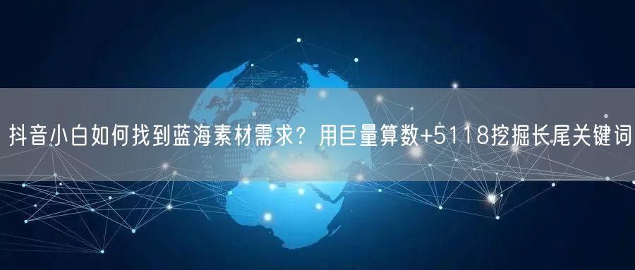 抖音小白如何找到蓝海素材需求？用巨量算数+5118挖掘长尾关键词